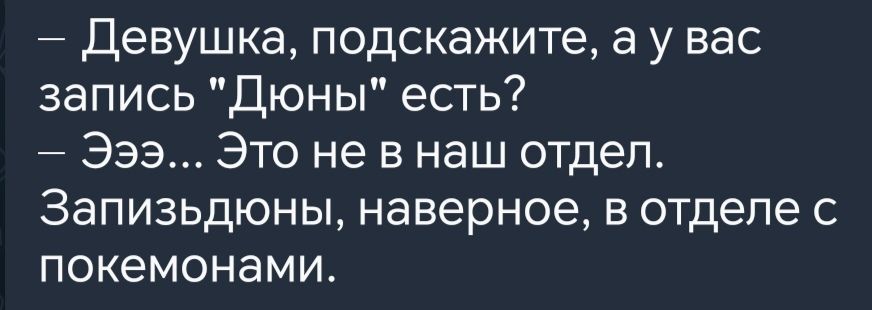 Девушка подскажите а у вас запись Дюны есть Эээ Это не в наш отдел ЗЭПИЗЬДЮНЫ наверное в отделе с покемонами