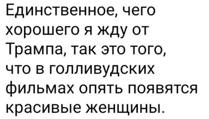 Единственное чего хорошего я жду от Трампа так это того что в голливудских фильмах опять появятся красивые женщины