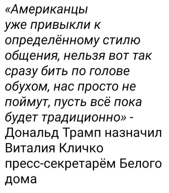 Американцы уже привыкли к определённому стилю общения нельзя вот так сразу бить по голове обухом нас просто не поймут пусть всё пока будет традиционно Дональд Трамп назначил Виталия Кличко пресс секретарём Белого дома