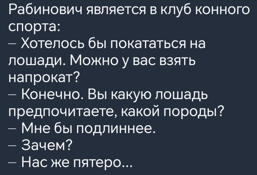 Рабинович является в клуб конного спорта Хотелось бы покататься на лошади Можно у вас взять напрокат Конечно Вы какую лошадь предпочитаете какой породы Мне бы подлиннее Зачем Нас же пятеро