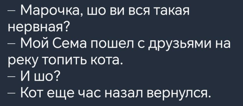 Марочка шо ви вся такая нервная Мой Сема пошел с друзьями на реку топить кота Ишо Кот еще час назал вернулся