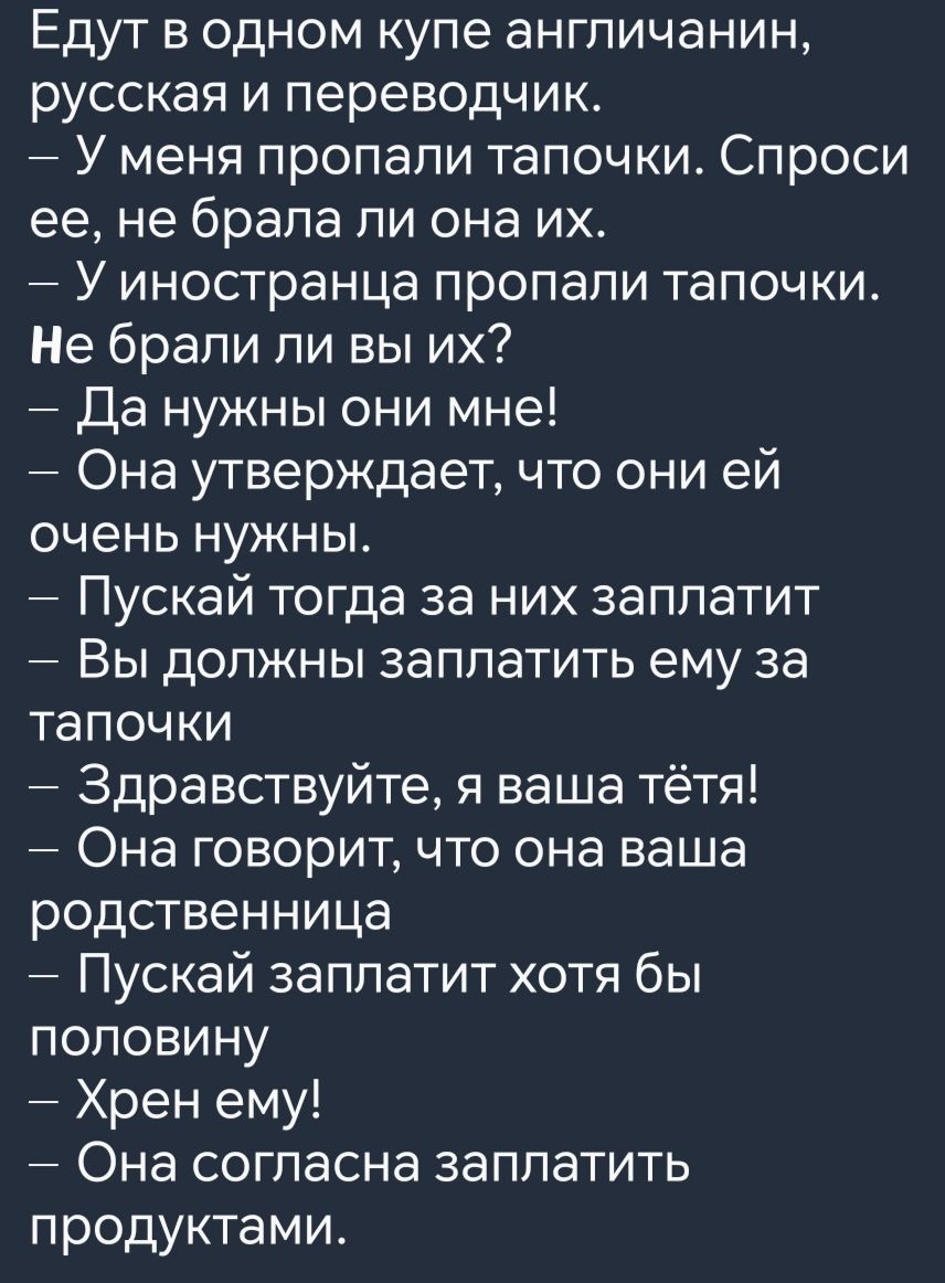 Едут в одном купе англичанин русская и переводчик У меня пропали тапочки Спроси ее не брала ли она их У иностранца пропали тапочки Не брали ли вы их Да нужны они мне Она утверждает что они ей очень нужны Пускай тогда за них заплатит Вы должны заплатить ему за тапочки Здравствуйте я ваша тётя Она говорит что она ваша родственница Пускай заплатит хот