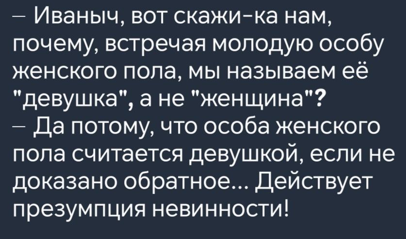 Иваныч вот скажи ка нам почему встречая молодую особу женского пола мы называем её девушка а не женщина Да потому что особа женского пола считается девушкой если не доказано обратное Действует презумпция невинности