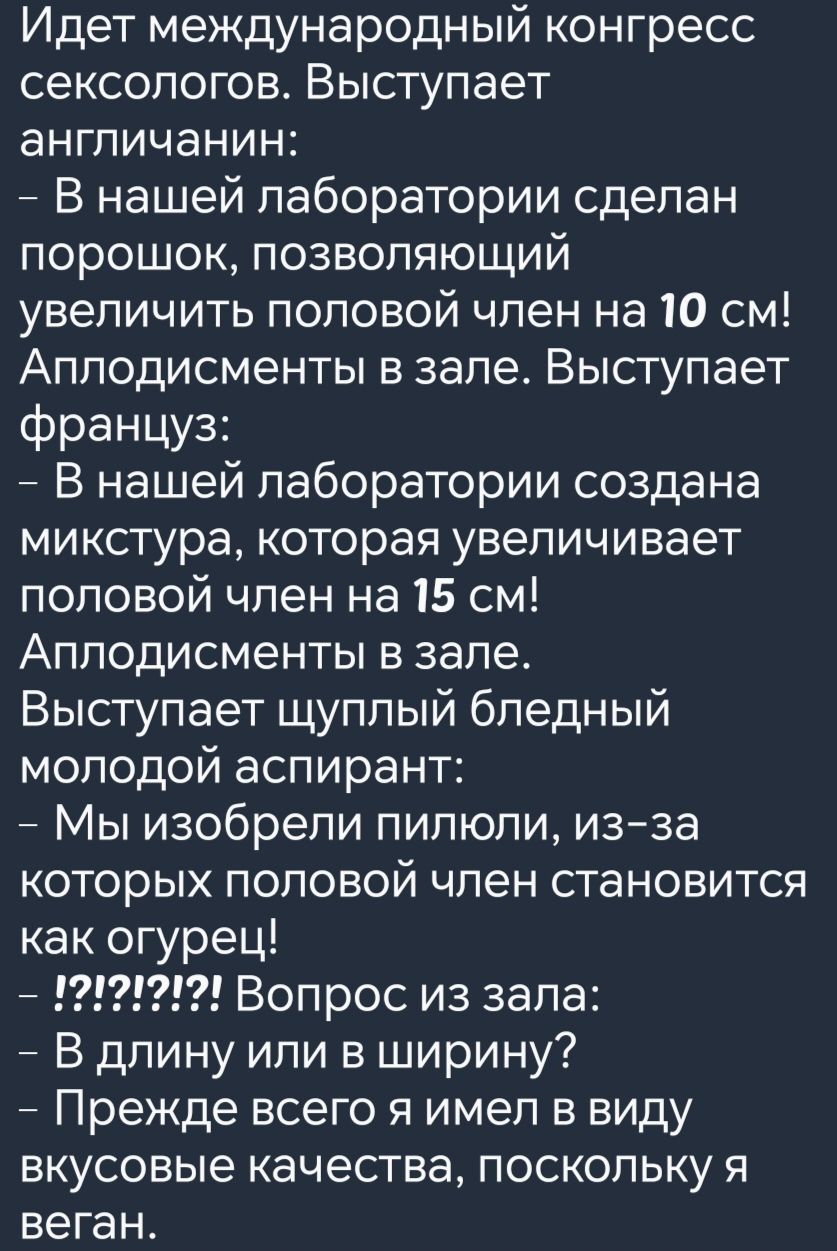 Идет международный конгресс сексологов Выступает англичанин В нашей лаборатории сделан порошок позволяющий увеличить половой член на 10 см Аплодисменты в зале Выступает Француз В нашей лаборатории создана микстура которая увеличивает половой член на 15 см Аплодисменты в зале Выступает щуплый бледный молодой аспирант Мы изобрели пилюли из за которых