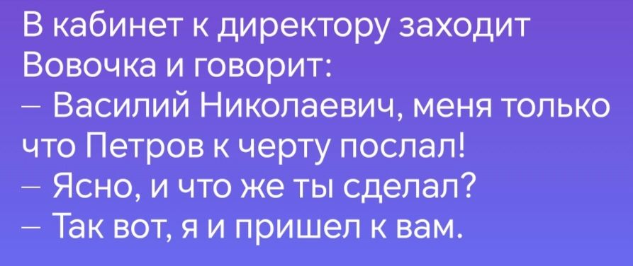 В кабинет к директору заходит Вовочка и говорит Василий Николаевич меня только что Петров к черту послал Ясно и что же ты сделал Так вот я и пришел к вам