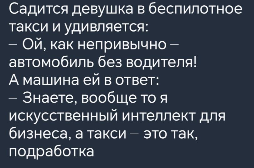 Садится девушка в беспилотное такси и удивляется ОЙ как непривычно автомобиль без водителя А машина ей в ответ Знаете вообще то я ИСКУССТВеННЫЙ интеллект для бизнеса а такси это так подработка