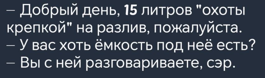 Добрый день 15 литров охоты крепкой на разлив пожалуйста У вас хоть ёмкость под неё есть Вы с ней разговариваете сэр