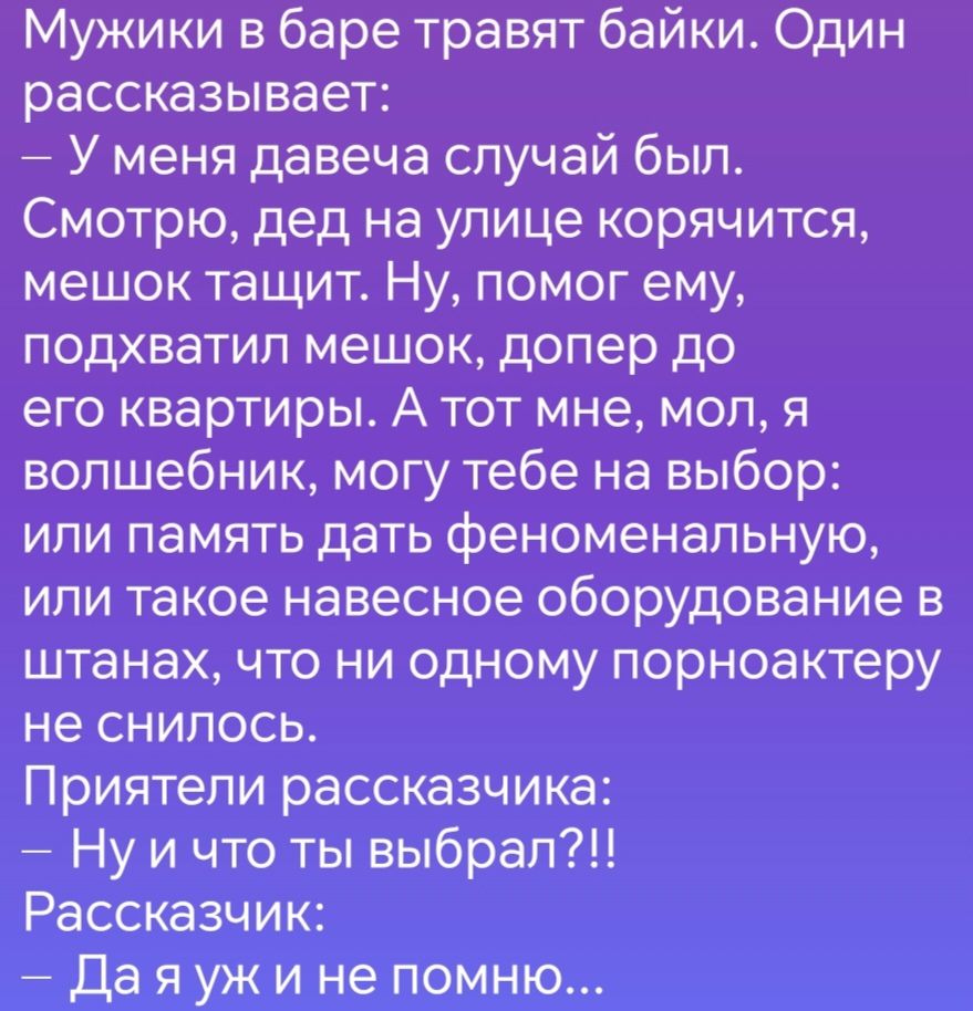 Мужики в баре травят байки Один рассказывает У меня давеча случай был Смотрю дед на улице корячится мешок тащит Ну помог ему подхватил мешок допер до его квартиры А тот мне мол я волшебник могу тебе на выбор или память дать феноменальную или такое навесное оборудование в штанах что ни одному порноактеру не снилось Приятели рассказчика Ну ичто ты вы