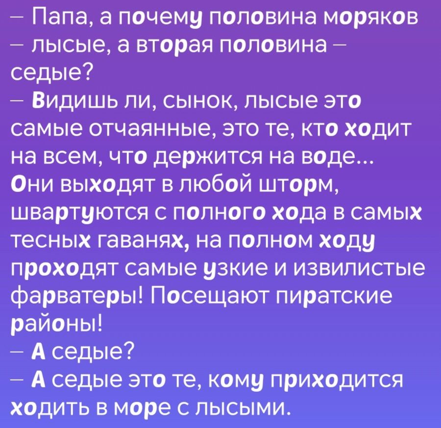 Папа а почему половина моряков лысые а вторая половина седые Видишь ли сынок лысые это самые отчаянные это те кто ходит на всем что держится на воде Они выходят в любой шторм швартуются с полного хода в самых тесных гаванях на полном ходу проходят самые узкие и извилистые фарватеры Посещают пиратские районы Аседые А седые это те кому приходится ход