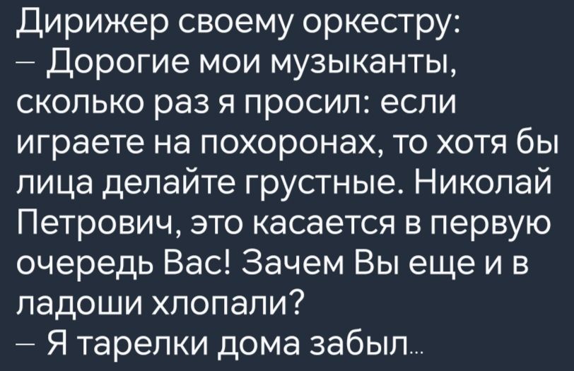 Дирижер своему оркестру Дорогие мои музыканты сколько раз я просил если играете на похоронах то хотя бы лица делайте грустные Николай Петрович это касается в первую очередь Вас Зачем Вы еще и в ладоши хлопали Я тарелки дома забыл