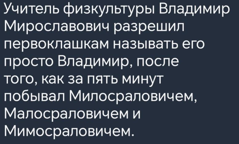 Учитель физкультуры Владимир Мирославович разрешил первоклашкам называть его просто Владимир после того как за пять минут побывал Милосраловичем Малосраловичем и Мимосраловичем