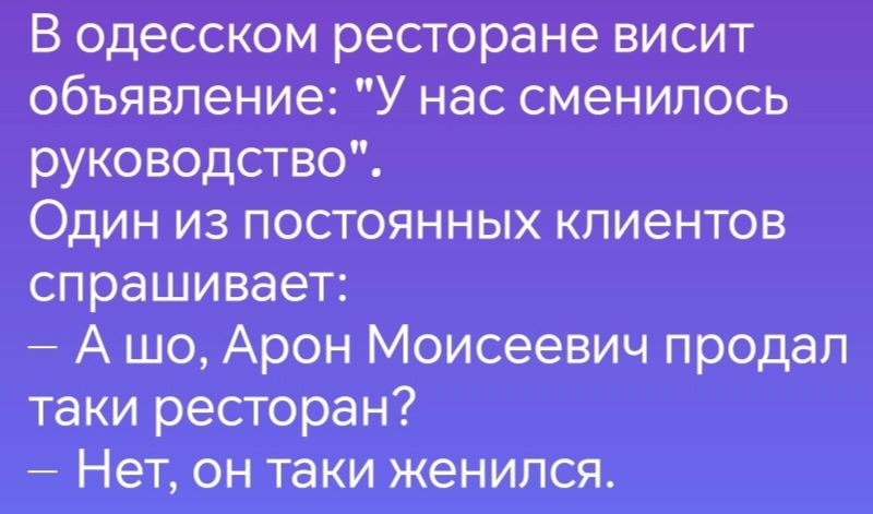 В одесском ресторане висит объявление У нас сменилось руководство Один из постоянных клиентов спрашивает А шо Арон Моисеевич продал таки ресторан Нет он таки женился