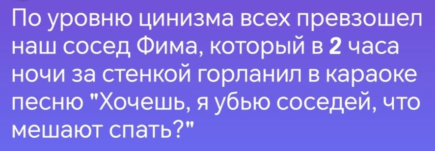 По уровню цинизма всех превзошел наш сосед Фима который в 2 часа ночи за стенкой горланил в караоке песню Хочешь я убью соседей что мешают спать