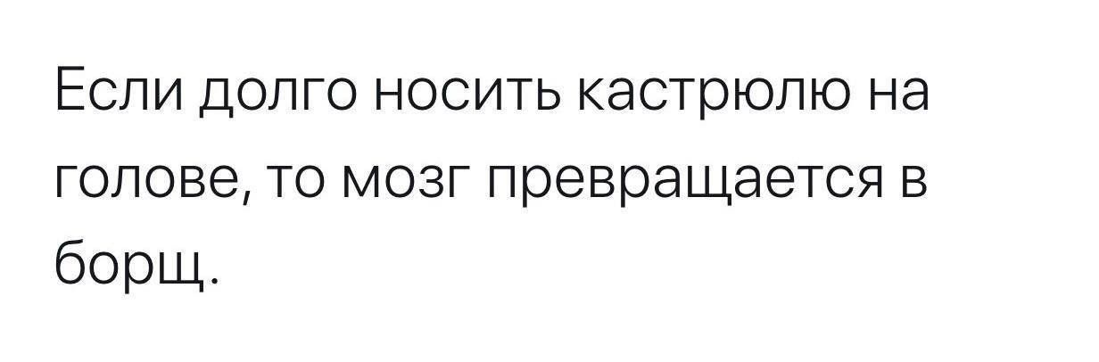 Если долго носить кастрюлю на голове то мозг превращается в борщ