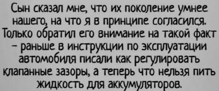 Сын сказал мне что их поколение умнее на что я в принципе согласился Только обратил его внимание на такой факт раньше в инструкции по эксплуатации автомобиля писали как регулировать клапанные зазоры а теперь что нельзя пить жидкость для аккумуляторов