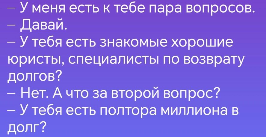 У меня есть к тебе пара вопросов Давай У тебя есть знакомые хорошие юристы специалисты по возврату долгов Нет А что за второй вопрос У тебя есть полтора миллиона в долг