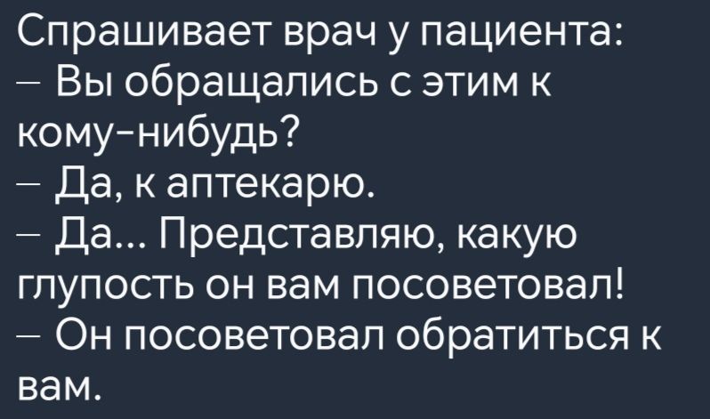 Спрашивает врач у пациента Вы обращались с этим к кому нибудь Да к аптекарю Да Представляю какую глупость он вам посоветовал Он посоветовал обратиться к вам