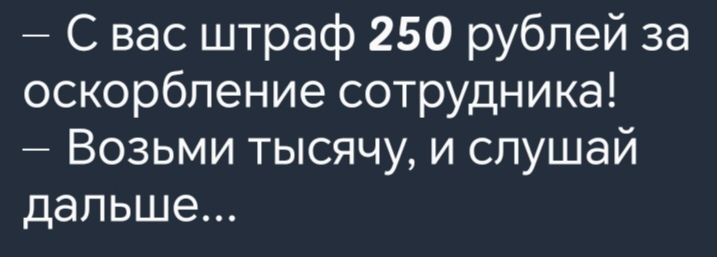 С вас штраф 250 рублей за оскорбление сотрудника Возьми тысячу и слушай дальше