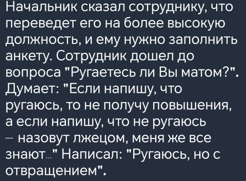 Начальник сказал сотруднику что переведет его на более высокую должность и ему нужно заполнить анкету Сотрудник дошел до вопроса Ругаетесь ли Вы матом Думает Если напишу что ругаюсь то не получу повышения а если напишу что не ругаюсь назовут лжецом меня же все знают Написал Ругаюсь но с отвращением