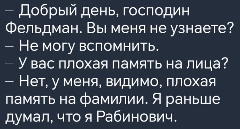 Добрый день господин Фельдман Вы меня не узнаете Не могу вспомнить У вас плохая память на лица Нет у меня видимо плохая память на фамилии Я раньше думал что я Рабинович