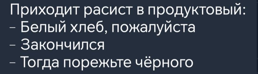 Приходит расист в продуктовый Белый хлеб пожалуйста Закончился Тогда порежьте чёрного