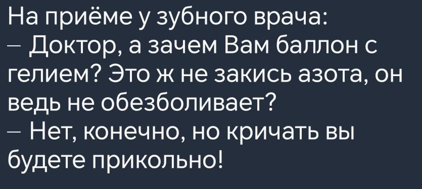 На приёме у зубного врача Доктор а зачем Вам баллон с гелием Это ж не закись азота он ведь не обезболивает Нет конечно но кричать вы будете прикольно