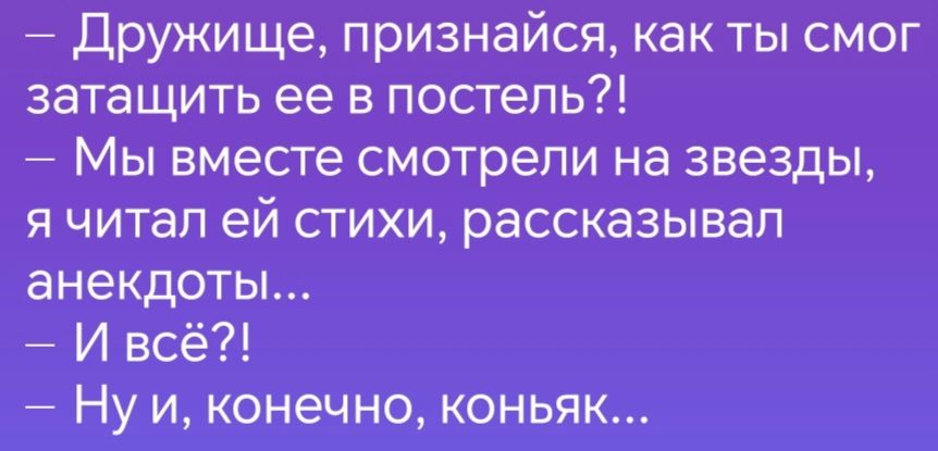 Дружище признайся как ты смог затащить ее в постель Мы вместе смотрели на звезды я читал ей стихи рассказывал анекдоты И всё Нуи конечно коньяк