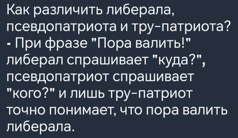 Как различить либерала псевдопатриота и тру патриота При фразе Пора валить либерал спрашивает куда псевдопатриот спрашивает кого и лишь тру патриот точно понимает что пора валить либерала