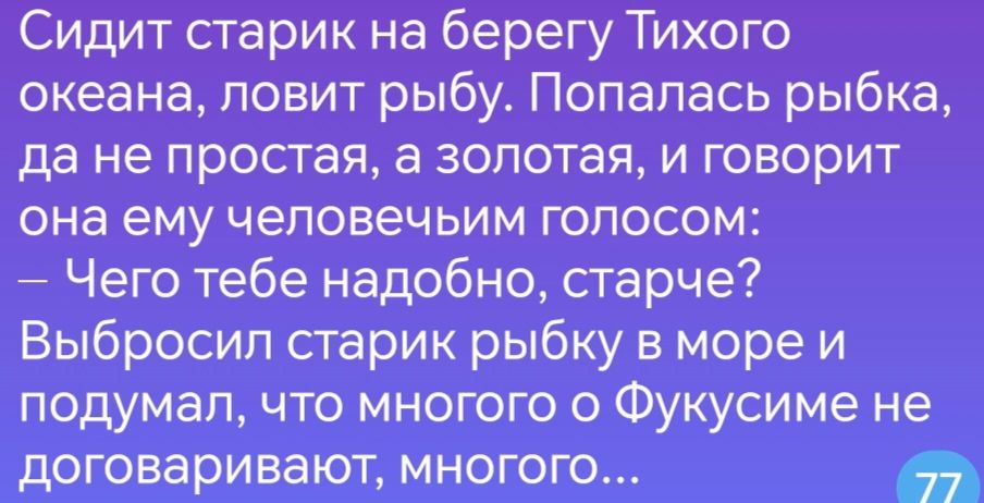 Сидит старик на берегу Тихого океана ловит рыбу Попалась рыбка да не простая а золотая и говорит она ему человечьим голосом Чего тебе надобно старче Выбросил старик рыбку в море и подумал что многого о Фукусиме не договаривают многого