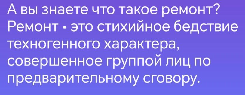 А вы знаете что такое ремонт Ремонт это стихийное бедствие техногенного характера совершенное группой лиц по предварительному сговору