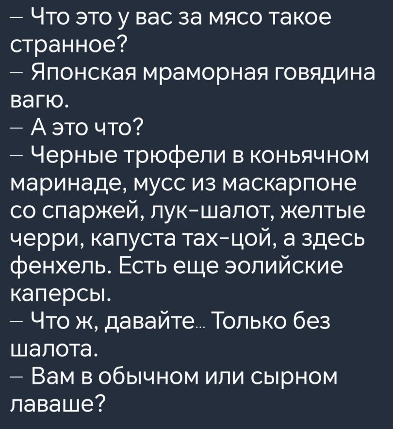 Что это у вас за мясо такое странное Японская мраморная говядина вагю Аэто что Черные трюфели в коньячном маринаде мусс из маскарпоне со спаржей лук шалот желтые черри капуста тах цой а здесь фенхель Есть еще эолийские каперсы Что ж давайте Только без шалота Вам в обычном или сырном лаваше