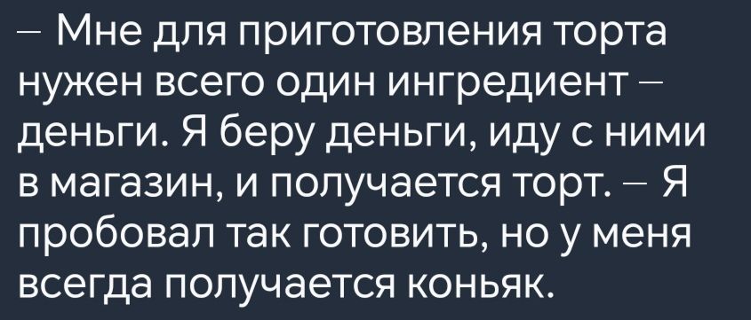 Мне для приготовления торта нужен всего один ингредиент деньги Я беру деньги иду с ними в магазин и получается торт Я пробовал так готовить но у меня всегда получается коньяк