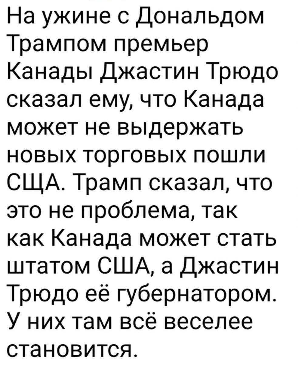 На ужине с Дональдом Трампом премьер Канады Джастин Трюдо сказал ему что Канада может не выдержать новых торговых пошли СЩА Трамп сказал что это не проблема так как Канада может стать штатом США а Джастин Трюдо её губернатором У них там всё веселее становится