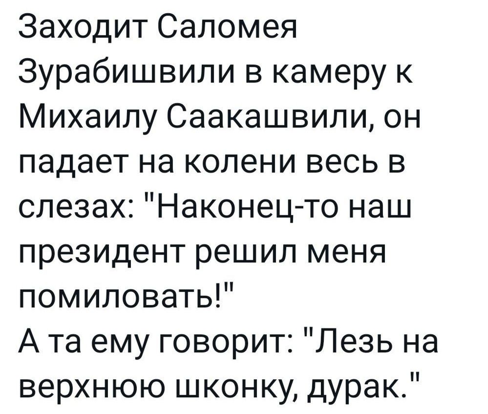 Заходит Саломея Зурабишвили в камеру к Михаилу Саакашвили он падает на колени весь в слезах Наконец то наш президент решил меня помиловать Ата ему говорит Лезь на верхнюю шконку дурак