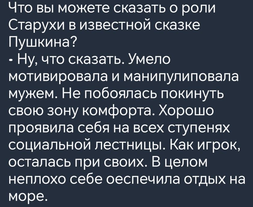 Что вы можете сказать о роли Старухи в известной сказке Пушкина Ну что сказать Умело мотивировала и манипулиповала мужем Не побоялась покинуть свою зону комфорта Хорошо проявила себя на всех ступенях социальной лестницы Как игрок осталась при своих В целом неплохо себе оеспечила отдых на море