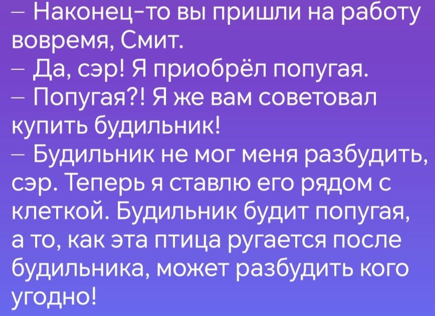 Наконец то вы пришли на работу вовремя Смит Да сэр Я приобрёл попугая Попугая Я же вам советовал купить будильник Будильник не мог меня разбудить сэр Теперь я ставлю его рядом с клеткой Будильник будит попугая ато как эта птица ругается после будильника может разбудить кого угодно