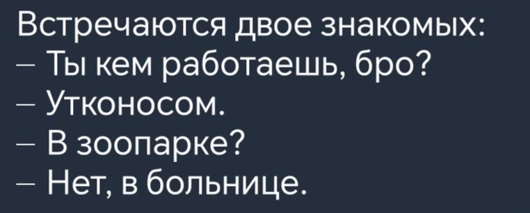 Встречаются двое знакомых Ты кем работаешь бро Утконосом В зоопарке Нет в больнице