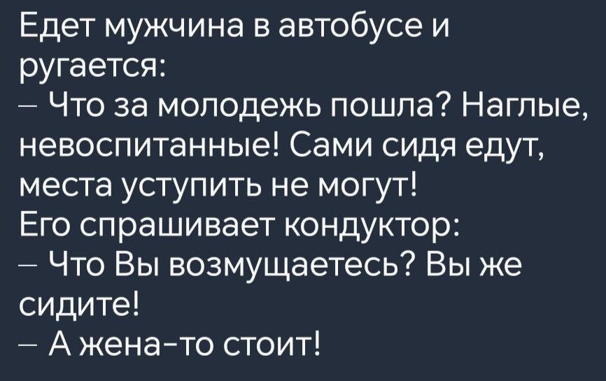 Едет мужчина в автобусе и ругается Что за молодежь пошла Наглые невоспитанные Сами сидя едут места уступить не могут Его спрашивает кондуктор Что Вы возмущаетесь Вы же сидите Ажена то стоит