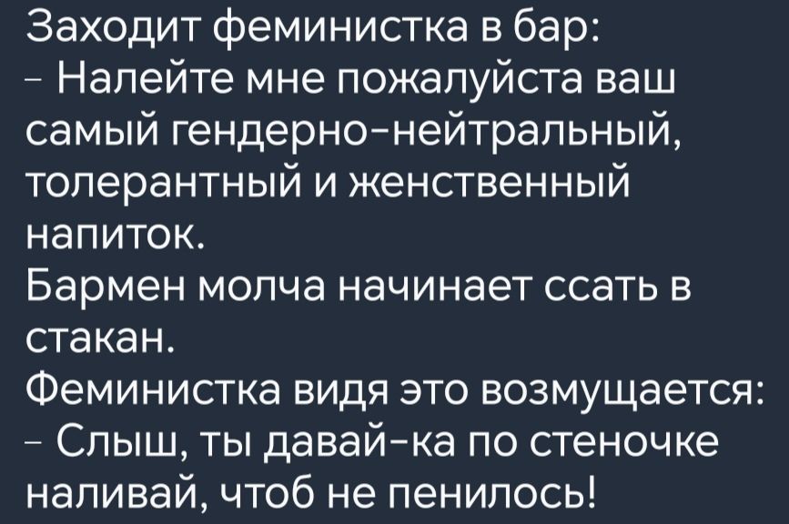 Заходит феминистка в бар Налейте мне пожалуйста ваш самый гендерно нейтральный толерантный и женственный напиток Бармен молча начинает ссать в стакан Феминистка видя это возмущается Слыш ты давай ка по стеночке наливай чтоб не пенилось