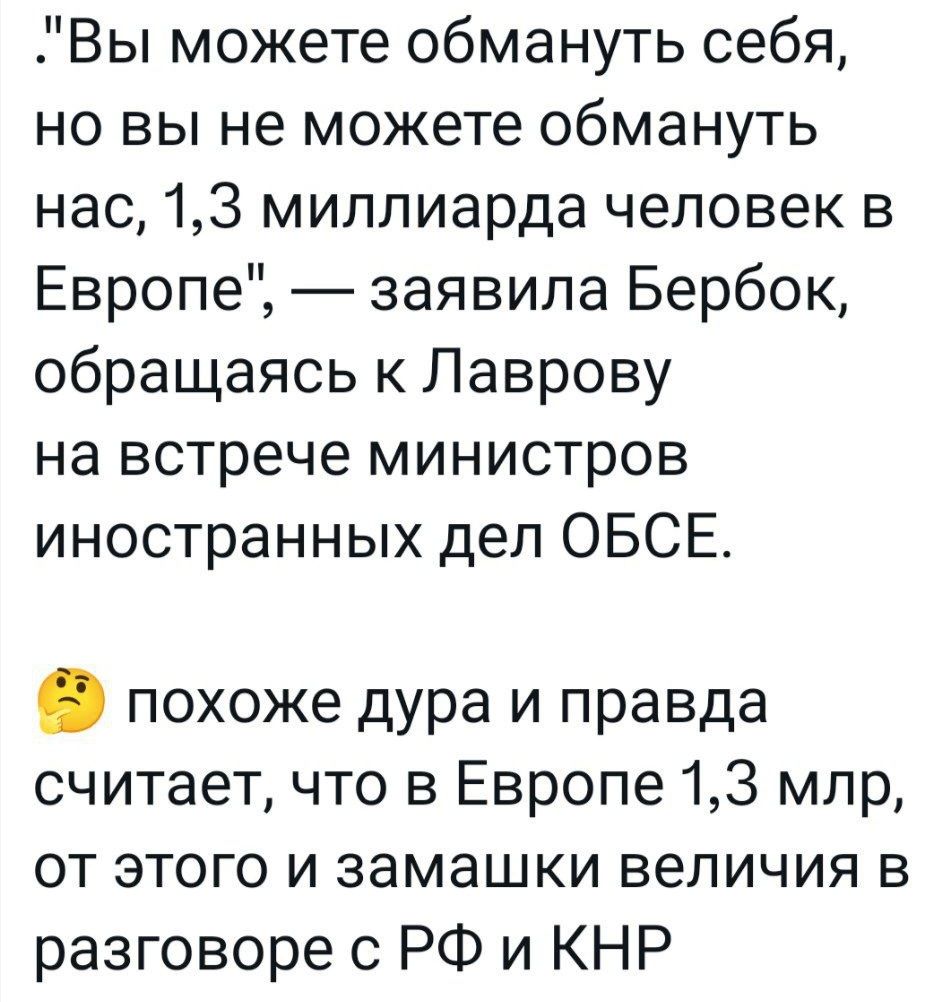 Вы можете обмануть себя но вы не можете обмануть нас 13 миллиарда человек в Европе заявила Бербок обращаясь к Лаврову на встрече министров иностранных дел ОБСЕ похоже дура и правда считает что в Европе 13 млр от этого и замашки величия в разговоре с РФ и КНР