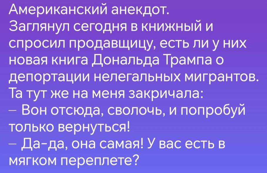 Американский анекдот Заглянул сегодня в книжный и спросил продавщицу есть ли у них новая книга Дональда Трампа о депортации нелегальных мигрантов Та тут же на меня закричала Вон отсюда сволочь и попробуй только вернуться Да да она самая У вас есть в мягком переплете