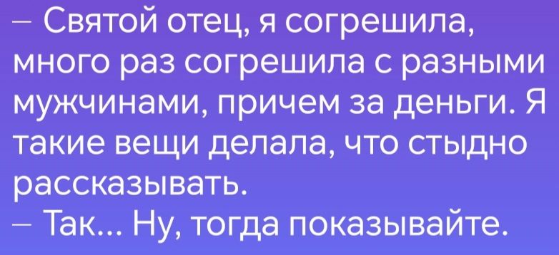 Святой отец я согрешила много раз согрешила с разными мужчинами причем за деньги Я такие вещи делала что стыдно рассказывать Так Ну тогда показывайте