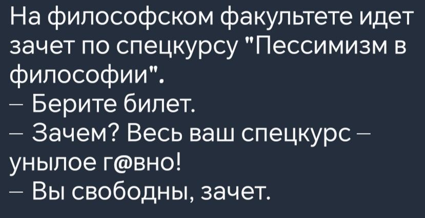 На философском факультете идет зачет по спецкурсу Пессимизм в философии Берите билет Зачем Весь ваш спецкурс унылое гвно Вы свободны зачет