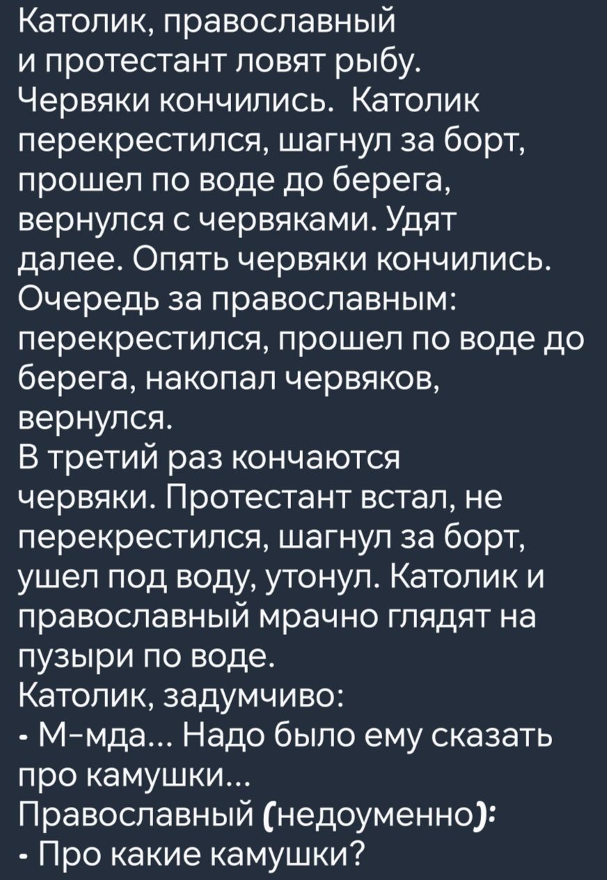 Католик православный и протестант ловят рыбу Червяки кончились Католик перекрестился шагнул за борт прошел по воде до берега вернулся с червяками Удят далее Опять червяки кончились Очередь за православным перекрестился прошел по воде до берега накопал червяков вернулся В третий раз кончаются червяки Протестант встал не перекрестился шагнул за борт 