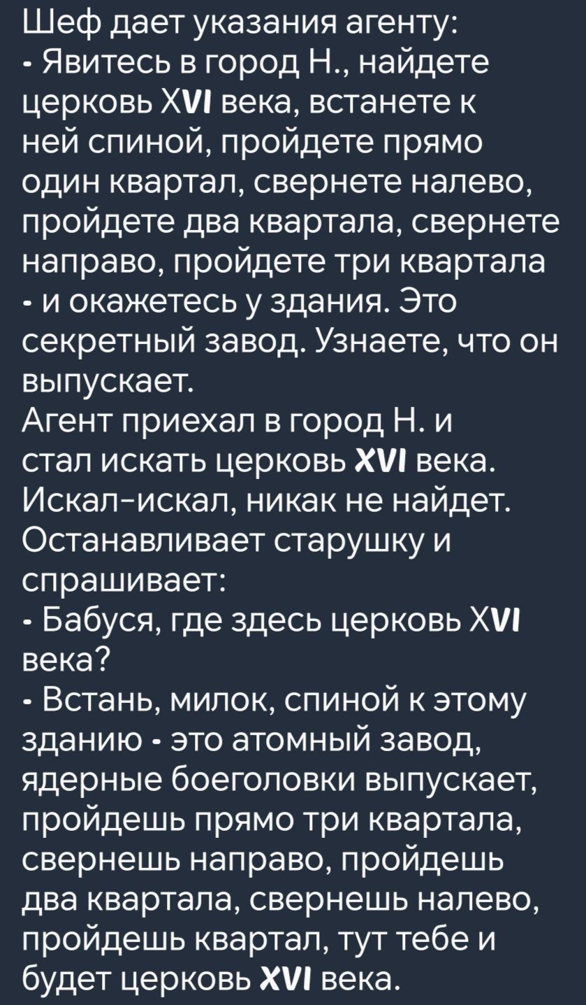 Шеф дает указания агенту Явитесь в город Н найдете церковь Х века встанете к ней спиной пройдете прямо один квартал свернете налево пройдете два квартала свернете направо пройдете три квартала и окажетесь у здания Это секретный завод Узнаете что он выпускает Агент приехал в город Н и стал искать церковь Х века Искал искал никак не найдет Останавлив