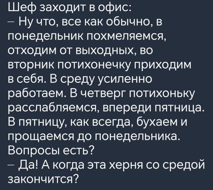 Шеф заходит в офис Ну что все как обычно в понедельник похмеляемся ОТХОдИМ от ВЫХОДНЫХ ВО вторник потихонечку приходим всебя В среду усиленно работаем В четверг потихоньку расслабляемся впереди пятница В пятницу как всегда бухаем и прощаемся до понедельника Вопросы есть Да А когда эта херня со средой закончится