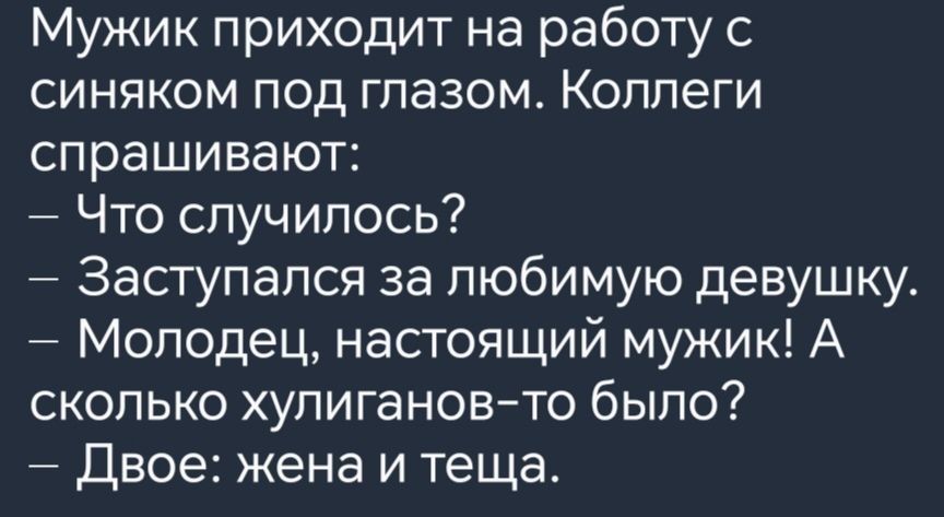 Мужик приходит на работу с синяком под глазом Коллеги спрашивают Что случилось Заступался за любимую девушку Молодец настоящий мужик А сколько хулиганов то было Двое жена и теща