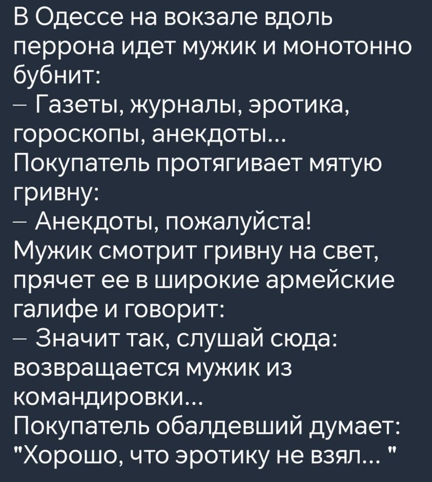 В Одессе на вокзале вдоль перрона идет мужик и монотонно бубнит Газеты журналы эротика гороскопы анекдоты Покупатель протягивает мятую гривну Анекдоты пожалуйста Мужик смотрит гривну на свет прячет ее в широкие армейские галифе и говорит Значит так слушай сюда возвращается мужик из командировки Покупатель обалдевший думает Хорошо что эротику не взя