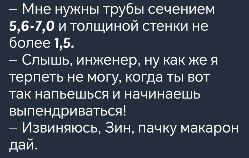 Мне нужны трубы сечением 56 70 и толщиной стенки не более 15 Слышь инженер ну как же я терпеть не могу когда ты вот так напьешься и начинаешь выпендриваться Извиняюсь Зин пачку макарон дай