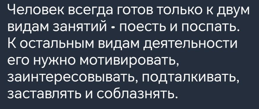 Человек всегда готов только к двум видам занятий поесть и поспать К остальным видам деятельности его нужно мотивировать заинтересовывать подталкивать заставлять и соблазнять